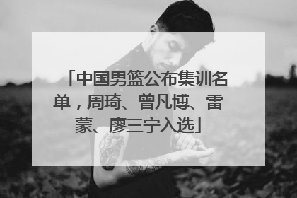 中国男篮公布集训名单，周琦、曾凡博、雷蒙、廖三宁入选