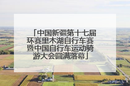 中国新疆第十七届环赛里木湖自行车赛暨中国自行车运动骑游大会圆满落幕
