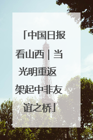 中国日报看山西｜当光明重返 架起中非友谊之桥