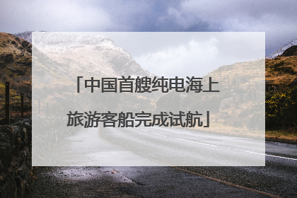 中国首艘纯电海上旅游客船完成试航