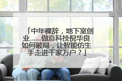 中年裸辞，地下室创业……傲意科技倪华良如何破局，让智能仿生手走进千家万户？