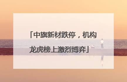 中旗新材跌停，机构龙虎榜上激烈博弈