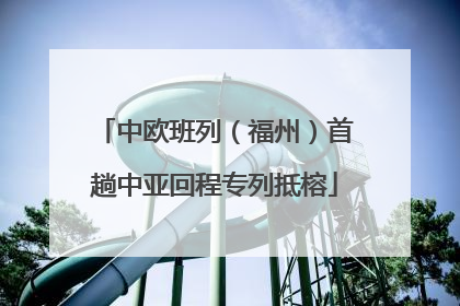 中欧班列（福州）首趟中亚回程专列抵榕