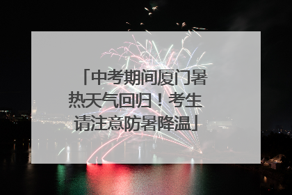 中考期间厦门暑热天气回归！考生请注意防暑降温