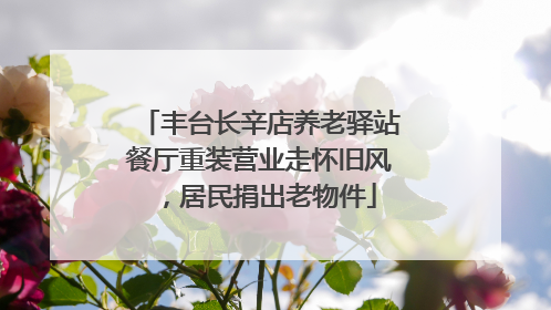 丰台长辛店养老驿站餐厅重装营业走怀旧风，居民捐出老物件