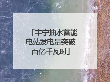 丰宁抽水蓄能电站发电量突破百亿千瓦时