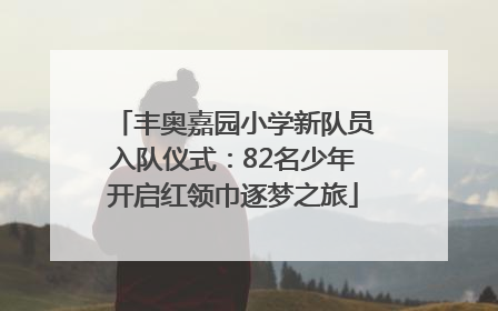 丰奥嘉园小学新队员入队仪式：82名少年开启红领巾逐梦之旅