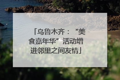 乌鲁木齐：“美食嘉年华”活动增进邻里之间友情