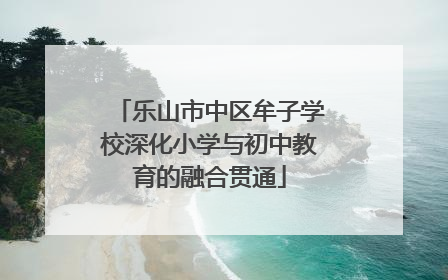 乐山市中区牟子学校深化小学与初中教育的融合贯通