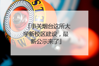事关烟台这所大学新校区建设，最新公示来了