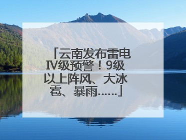 云南发布雷电Ⅳ级预警！9级以上阵风、大冰雹、暴雨……