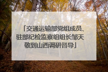 交通运输部党组成员、驻部纪检监察组组长邹天敬到山西调研督导
