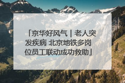 京华好风气｜老人突发疾病 北京地铁多岗位员工联动成功救助