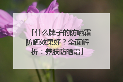 什么牌子的防晒霜防晒效果好？全面解析：养肤防晒霜