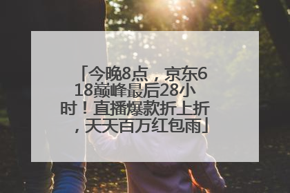 今晚8点，京东618巅峰最后28小时！直播爆款折上折，天天百万红包雨