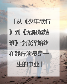从《少年歌行》到《无限超越班》李欣泽始终在践行演员是一生的事业