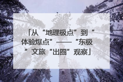 从“地理极点”到“体验爆点”——“东极”文旅“出圈”观察