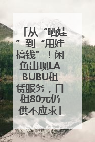 从“晒娃”到“用娃搞钱”！闲鱼出现LABUBU租赁服务，日租80元仍供不应求