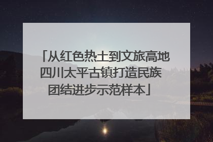 从红色热土到文旅高地 四川太平古镇打造民族团结进步示范样本