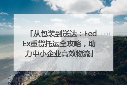 从包装到送达：FedEx重货托运全攻略，助力中小企业高效物流