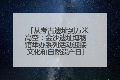 从考古遗址到万米高空：金沙遗址博物馆举办系列活动迎接文化和自然遗产日