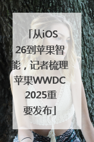 从iOS 26到苹果智能，记者梳理苹果WWDC 2025重要发布
