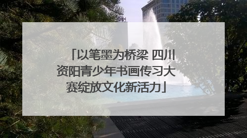 以笔墨为桥梁 四川资阳青少年书画传习大赛绽放文化新活力