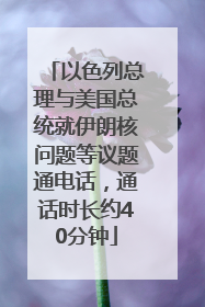 以色列总理与美国总统就伊朗核问题等议题通电话，通话时长约40分钟