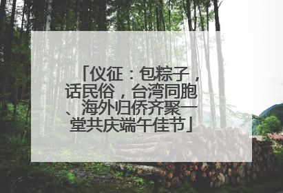 仪征：包粽子，话民俗，台湾同胞、海外归侨齐聚一堂共庆端午佳节