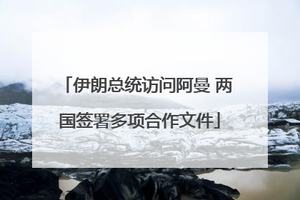 伊朗总统访问阿曼 两国签署多项合作文件