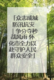 众志成城 防汛抗灾｜争分夺秒战风雨 怀化市全力以赴守护人民群众安全