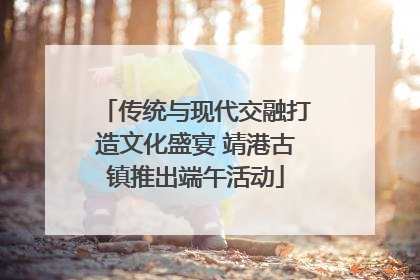 传统与现代交融打造文化盛宴 靖港古镇推出端午活动