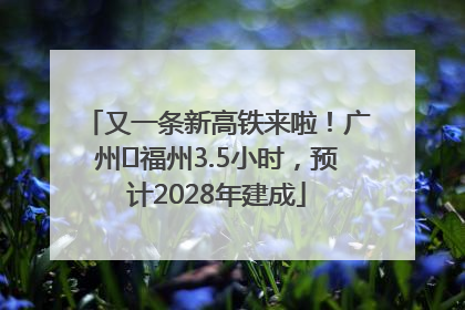 又一条新高铁来啦！广州⇌福州3.5小时，预计2028年建成