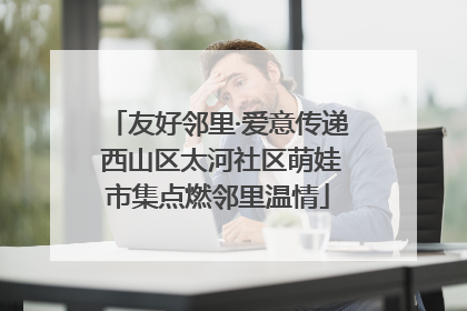 友好邻里·爱意传递 西山区太河社区萌娃市集点燃邻里温情