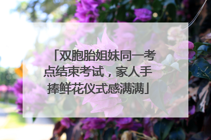 双胞胎姐妹同一考点结束考试，家人手捧鲜花仪式感满满