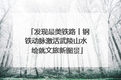 发现最美铁路丨钢铁动脉激活武陵山水 绘就文旅新图景