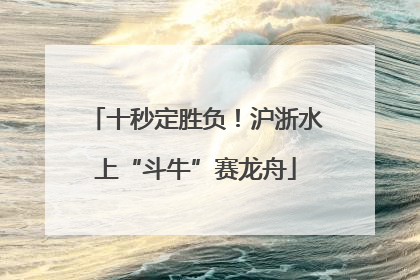 十秒定胜负！沪浙水上“斗牛”赛龙舟