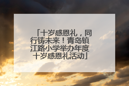 十岁感恩礼，同行铸未来！青岛镇江路小学举办年度十岁感恩礼活动