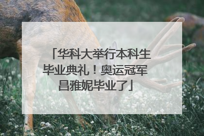华科大举行本科生毕业典礼！奥运冠军昌雅妮毕业了