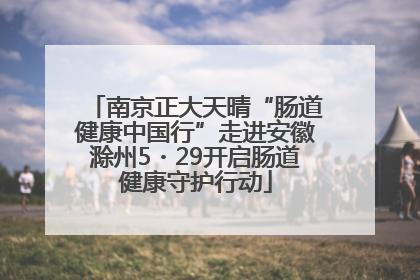 南京正大天晴“肠道健康中国行”走进安徽滁州5・29开启肠道健康守护行动