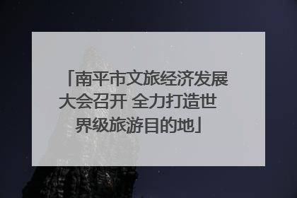 南平市文旅经济发展大会召开 全力打造世界级旅游目的地