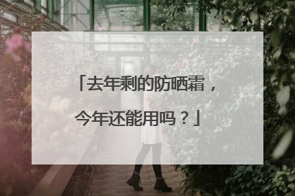 去年剩的防晒霜，今年还能用吗？