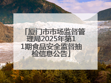 厦门市市场监督管理局2025年第11期食品安全监督抽检信息公告