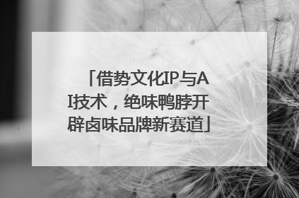 借势文化IP与AI技术，绝味鸭脖开辟卤味品牌新赛道