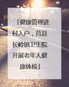 健康管理进村入户，莒县长岭镇卫生院开展老年人健康体检
