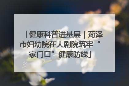 健康科普进基层｜菏泽市妇幼院在大剧院筑牢“家门口”健康防线