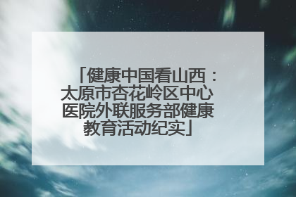 健康中国看山西：太原市杏花岭区中心医院外联服务部健康教育活动纪实