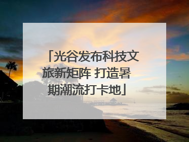 光谷发布科技文旅新矩阵 打造暑期潮流打卡地