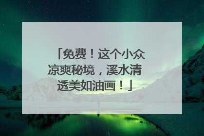 免费！这个小众凉爽秘境，溪水清透美如油画！