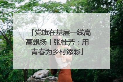 党旗在基层一线高高飘扬丨张桂芳：用青春为乡村添彩